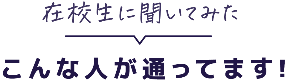在校生に聞いてみた こんな人が通っています！